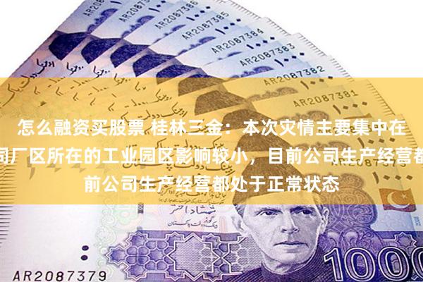 怎么融资买股票 桂林三金：本次灾情主要集中在市城区，对公司厂区所在的工业园区影响较小，目前公司生产经营都处于正常状态