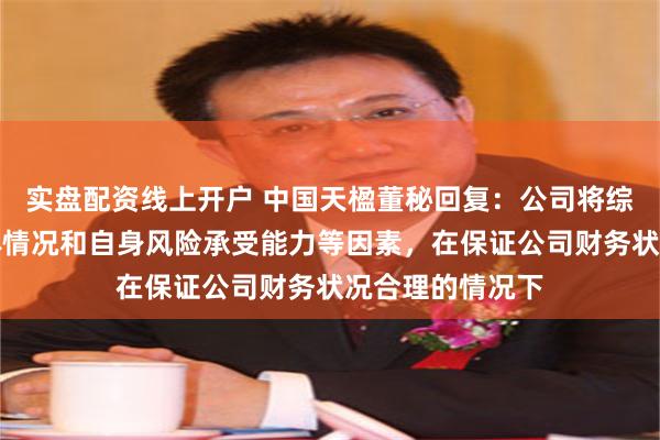 实盘配资线上开户 中国天楹董秘回复：公司将综合权衡项目具体情况和自身风险承受能力等因素，在保证公司财务状况合理的情况下