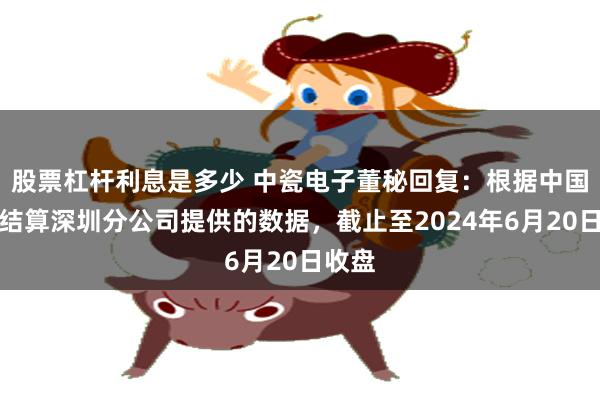 股票杠杆利息是多少 中瓷电子董秘回复：根据中国登记结算深圳分公司提供的数据，截止至2024年6月20日收盘