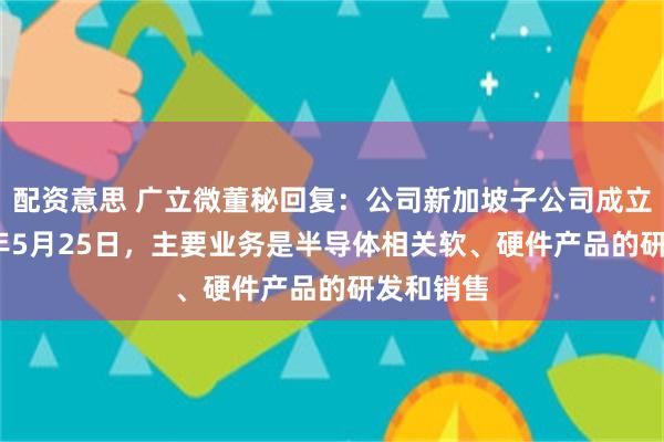 配资意思 广立微董秘回复：公司新加坡子公司成立于2023年5月25日，主要业务是半导体相关软、硬件产品的研发和销售