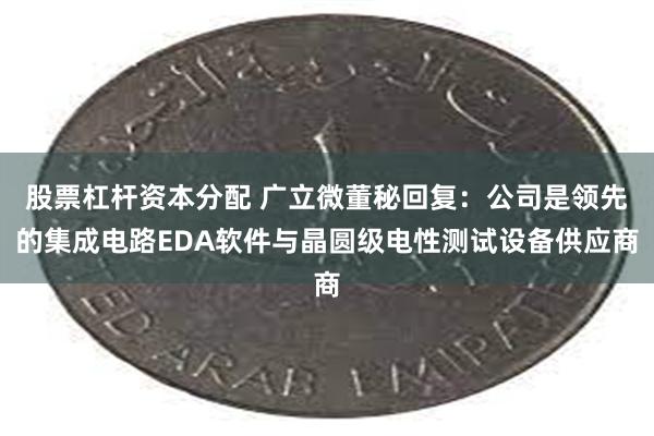 股票杠杆资本分配 广立微董秘回复：公司是领先的集成电路EDA软件与晶圆级电性测试设备供应商