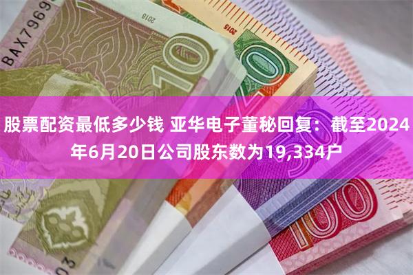 股票配资最低多少钱 亚华电子董秘回复：截至2024年6月20日公司股东数为19,334户