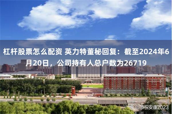 杠杆股票怎么配资 英力特董秘回复：截至2024年6月20日，公司持有人总户数为26719