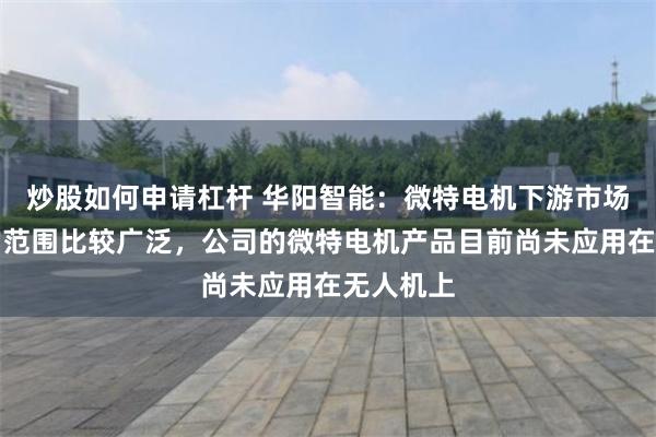 炒股如何申请杠杆 华阳智能：微特电机下游市场可应用的范围比较广泛，公司的微特电机产品目前尚未应用在无人机上