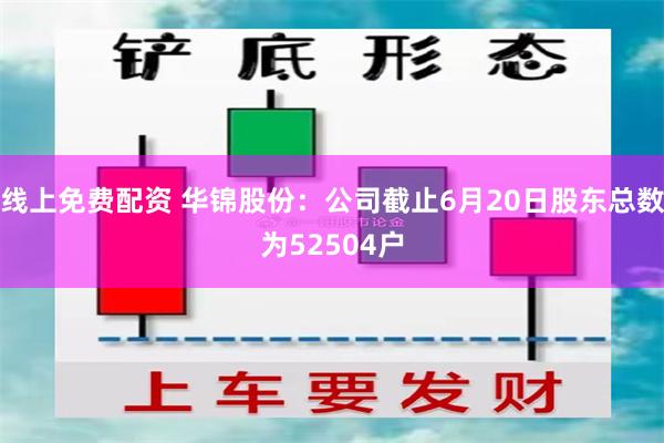 线上免费配资 华锦股份：公司截止6月20日股东总数为52504户