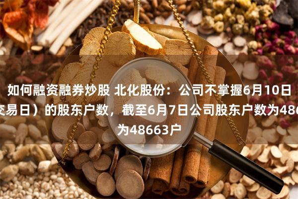 如何融资融券炒股 北化股份：公司不掌握6月10日（非交易日）的股东户数，截至6月7日公司股东户数为48663户