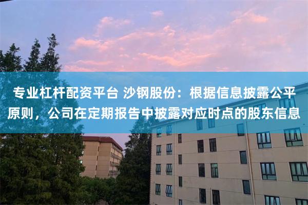 专业杠杆配资平台 沙钢股份：根据信息披露公平原则，公司在定期报告中披露对应时点的股东信息