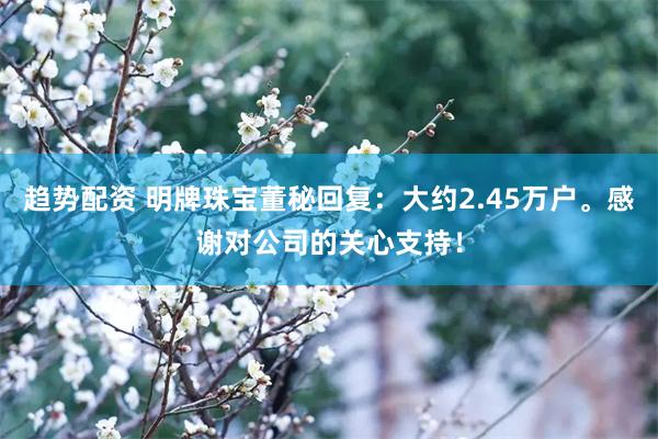 趋势配资 明牌珠宝董秘回复：大约2.45万户。感谢对公司的关心支持！