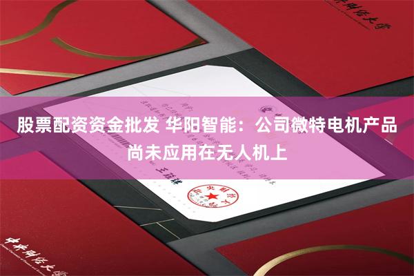 股票配资资金批发 华阳智能：公司微特电机产品尚未应用在无人机上