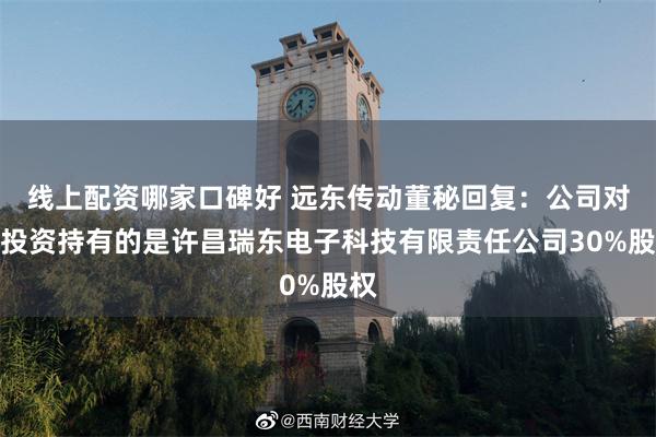 线上配资哪家口碑好 远东传动董秘回复：公司对外投资持有的是许昌瑞东电子科技有限责任公司30%股权