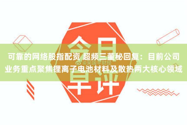 可靠的网络股指配资 超频三董秘回复：目前公司业务重点聚焦锂离子电池材料及散热两大核心领域