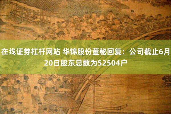 在线证劵杠杆网站 华锦股份董秘回复：公司截止6月20日股东总数为52504户