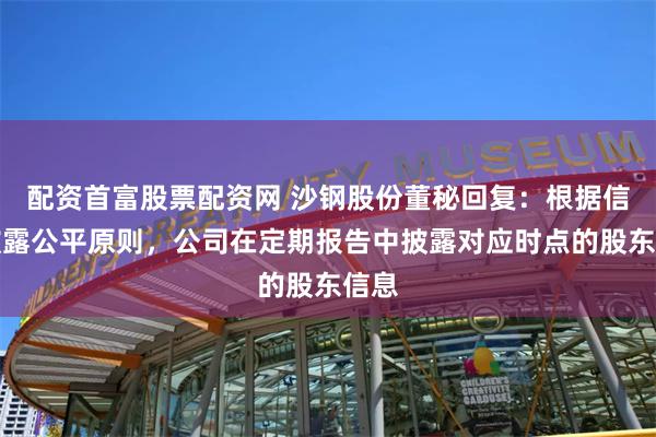 配资首富股票配资网 沙钢股份董秘回复：根据信息披露公平原则，公司在定期报告中披露对应时点的股东信息