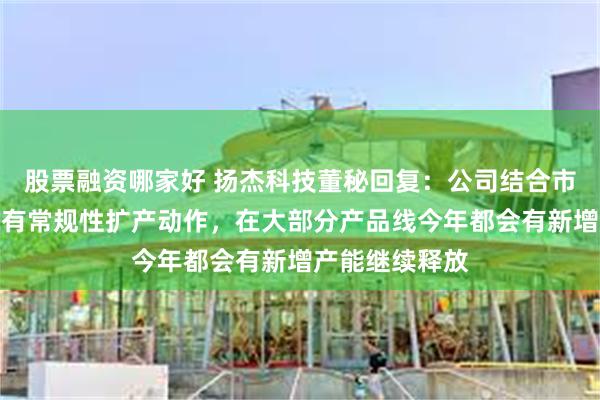 股票融资哪家好 扬杰科技董秘回复：公司结合市场需求情况会有常规性扩产动作，在大部分产品线今年都会有新增产能继续释放