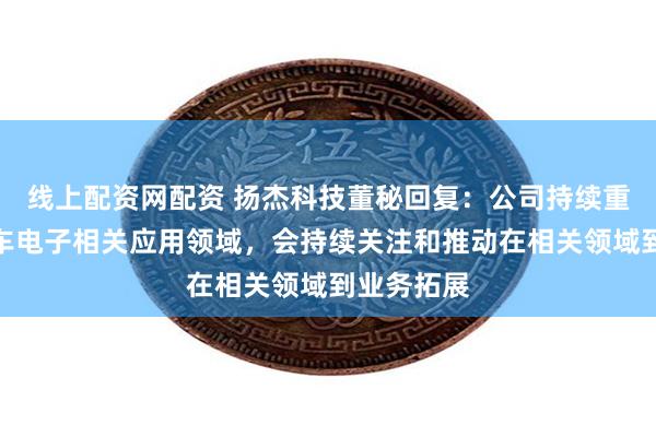 线上配资网配资 扬杰科技董秘回复：公司持续重点布局汽车电子相关应用领域，会持续关注和推动在相关领域到业务拓展