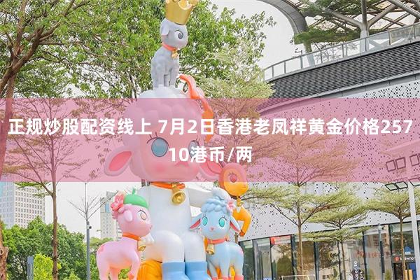 正规炒股配资线上 7月2日香港老凤祥黄金价格25710港币/两