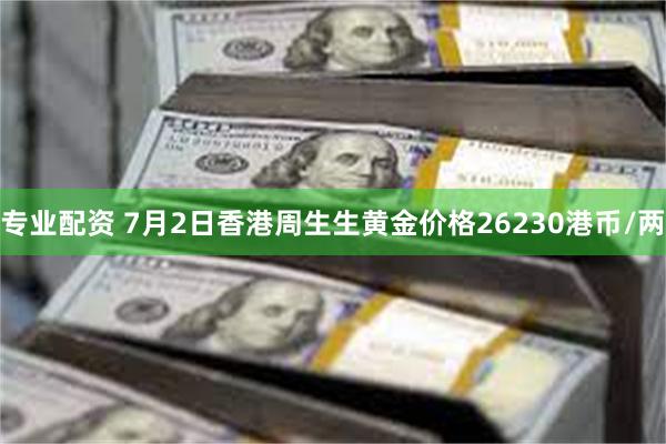 专业配资 7月2日香港周生生黄金价格26230港币/两