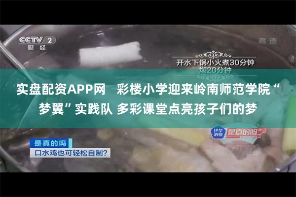 实盘配资APP网   彩楼小学迎来岭南师范学院“梦翼”实践队 多彩课堂点亮孩子们的梦