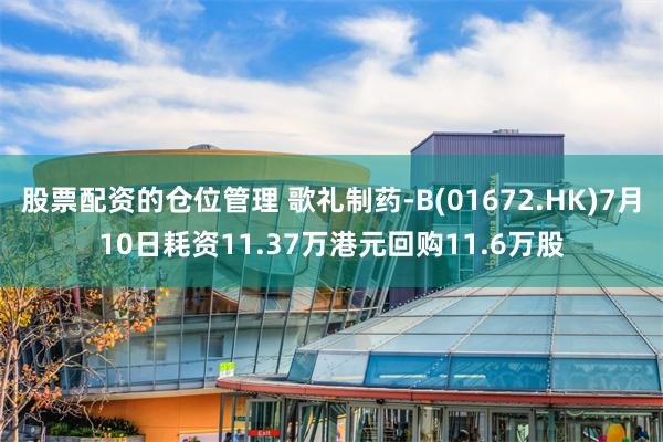 股票配资的仓位管理 歌礼制药-B(01672.HK)7月10日耗资11.37万港元回购11.6万股