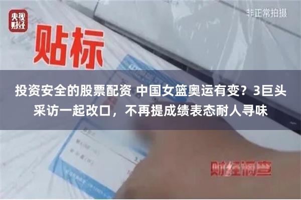 投资安全的股票配资 中国女篮奥运有变？3巨头采访一起改口，不再提成绩表态耐人寻味