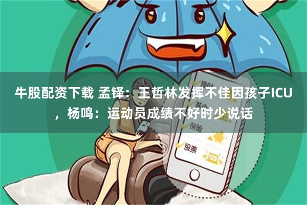 牛股配资下载 孟铎：王哲林发挥不佳因孩子ICU，杨鸣：运动员成绩不好时少说话