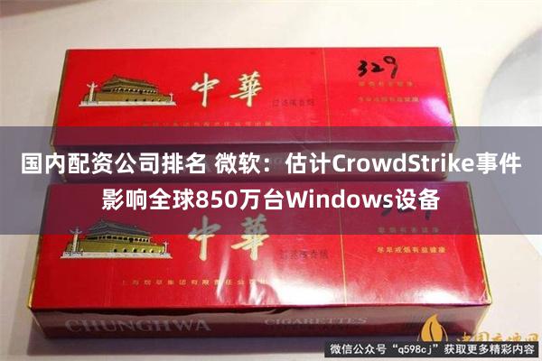 国内配资公司排名 微软：估计CrowdStrike事件影响全球850万台Windows设备