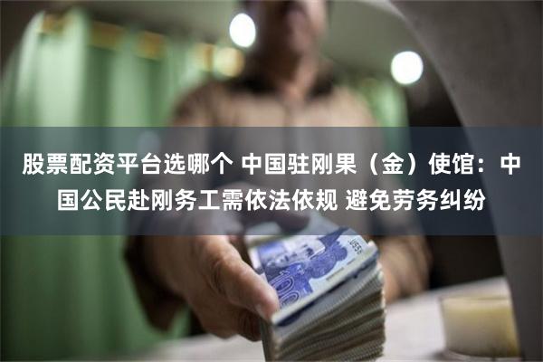 股票配资平台选哪个 中国驻刚果（金）使馆：中国公民赴刚务工需依法依规 避免劳务纠纷