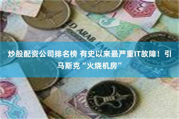 炒股配资公司排名榜 有史以来最严重IT故障！引马斯克“火烧机房”