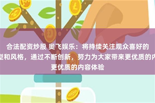 合法配资炒股 奥飞娱乐：将持续关注观众喜好的内容类型和风格，通过不断创新，努力为大家带来更优质的内容体验