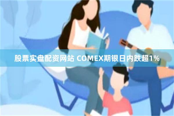 股票实盘配资网站 COMEX期银日内跌超1%