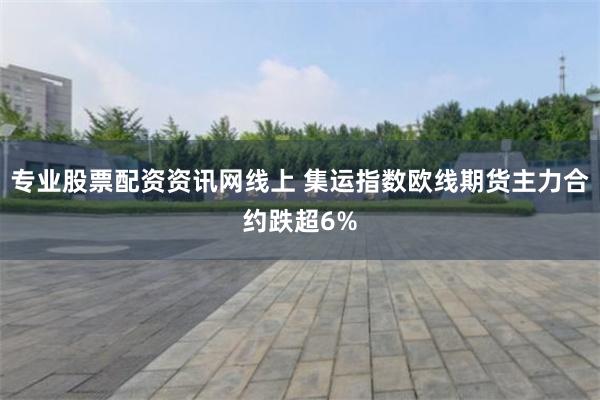 专业股票配资资讯网线上 集运指数欧线期货主力合约跌超6%