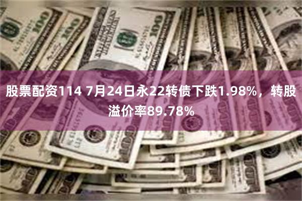 股票配资114 7月24日永22转债下跌1.98%，转股溢价率89.78%