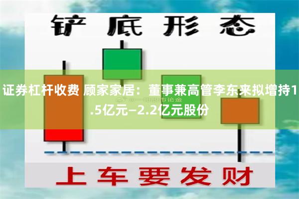 证券杠杆收费 顾家家居：董事兼高管李东来拟增持1.5亿元—2.2亿元股份