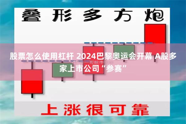 股票怎么使用杠杆 2024巴黎奥运会开幕 A股多家上市公司“参赛”