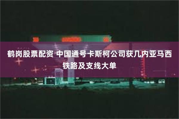 鹤岗股票配资 中国通号卡斯柯公司获几内亚马西铁路及支线大单