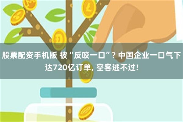 股票配资手机版 被“反咬一口”? 中国企业一口气下达720亿订单, 空客逃不过!