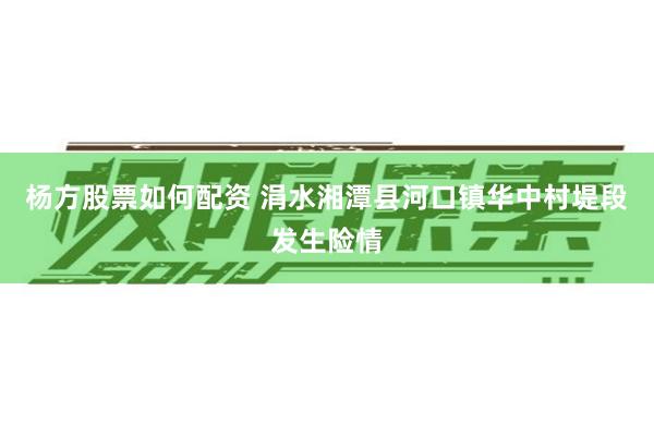 杨方股票如何配资 涓水湘潭县河口镇华中村堤段发生险情