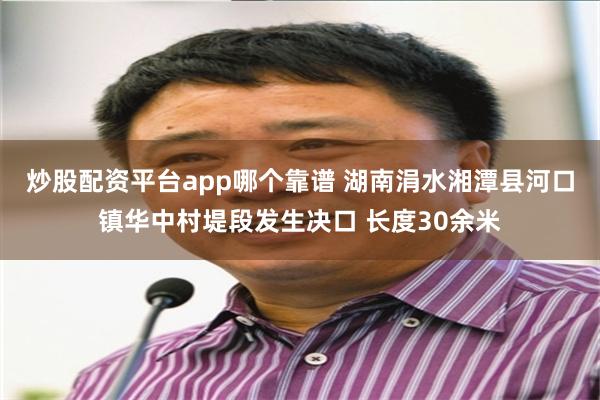 炒股配资平台app哪个靠谱 湖南涓水湘潭县河口镇华中村堤段发生决口 长度30余米