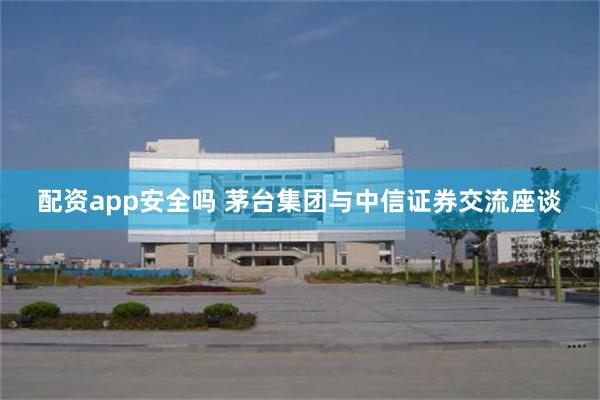 配资app安全吗 茅台集团与中信证券交流座谈