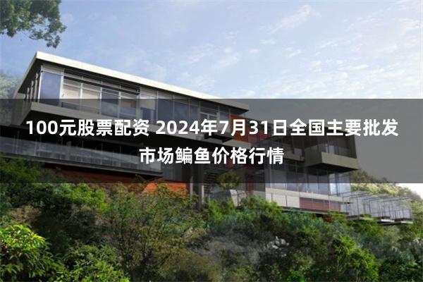 100元股票配资 2024年7月31日全国主要批发市场鳊鱼价格行情