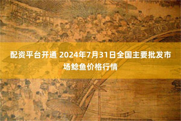 配资平台开通 2024年7月31日全国主要批发市场鲶鱼价格行情