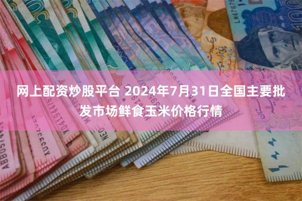 网上配资炒股平台 2024年7月31日全国主要批发市场鲜食玉米价格行情