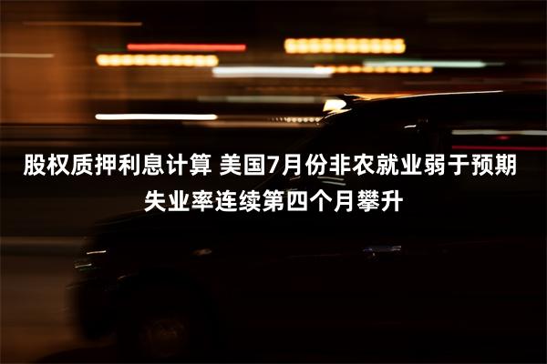 股权质押利息计算 美国7月份非农就业弱于预期 失业率连续第四个月攀升