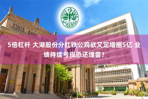 5倍杠杆 大湖股份分红铁公鸡欲又定增圈5亿 业绩持续亏损恐还埋雷？