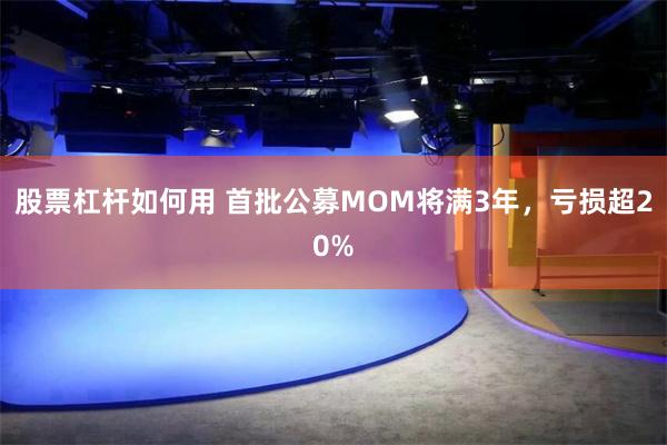 股票杠杆如何用 首批公募MOM将满3年，亏损超20%