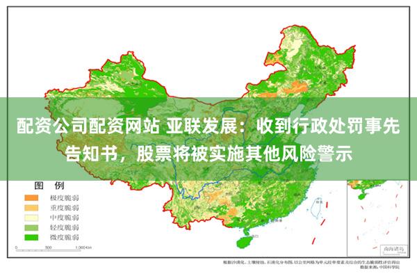 配资公司配资网站 亚联发展：收到行政处罚事先告知书，股票将被实施其他风险警示