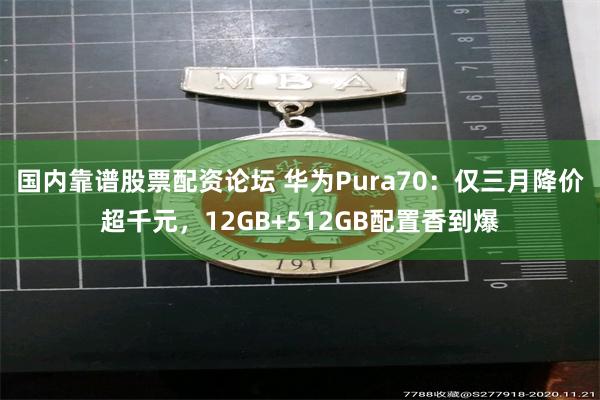 国内靠谱股票配资论坛 华为Pura70：仅三月降价超千元，12GB+512GB配置香到爆