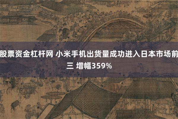 股票资金杠杆网 小米手机出货量成功进入日本市场前三 增幅359%