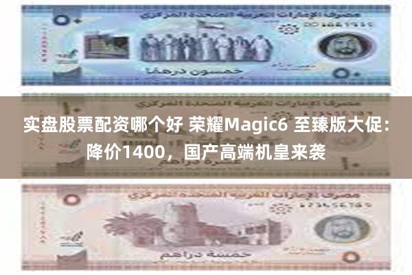 实盘股票配资哪个好 荣耀Magic6 至臻版大促：降价1400，国产高端机皇来袭