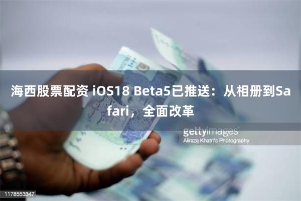 海西股票配资 iOS18 Beta5已推送：从相册到Safari，全面改革